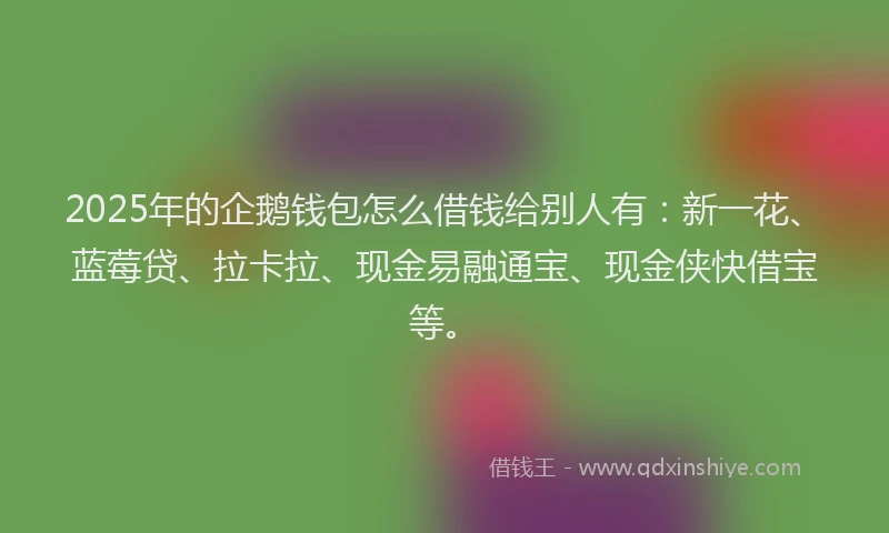 2025年的企鹅钱包怎么借钱给别人有：新一花、蓝莓贷、拉卡拉、现金易融通宝、现金侠快借宝等。
