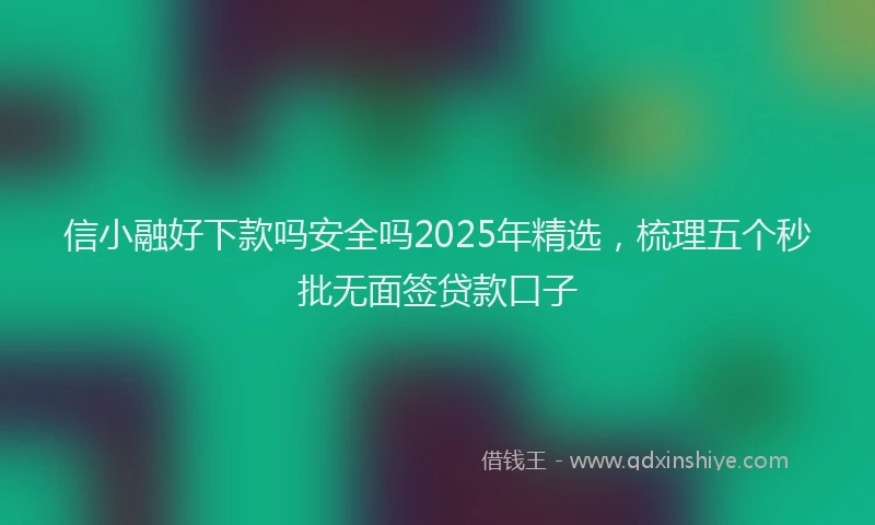 信小融好下款吗安全吗2025年精选，梳理五个秒批无面签贷款口子