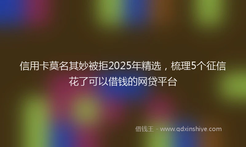 信用卡莫名其妙被拒2025年精选，梳理5个征信花了可以借钱的网贷平台
