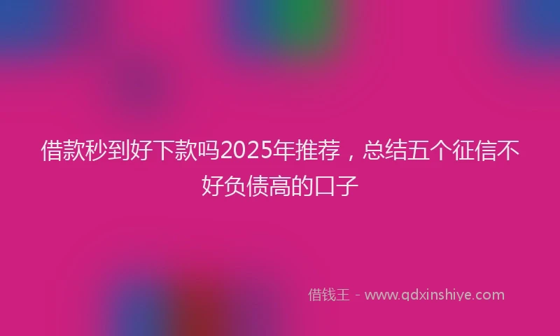借款秒到好下款吗2025年推荐，总结五个征信不好负债高的口子