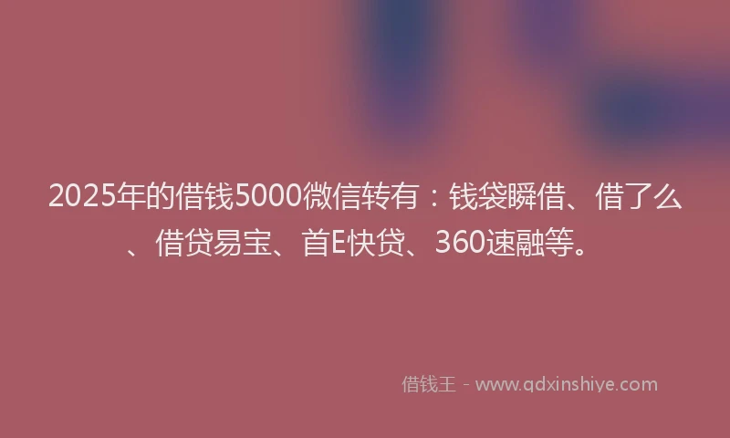 2025年的借钱5000微信转有：钱袋瞬借、借了么、借贷易宝、首E快贷、360速融等。