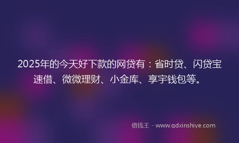 2025年的今天好下款的网贷有：省时贷、闪贷宝速借、微微理财、小金库、享宇钱包等。