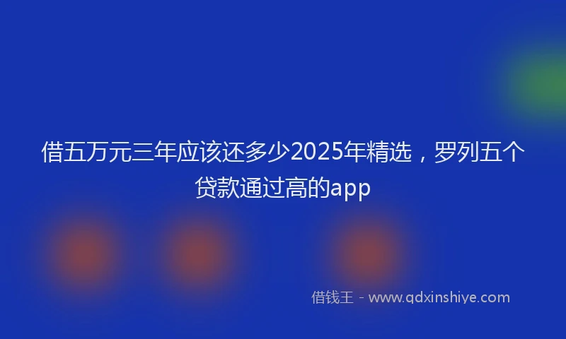 借五万元三年应该还多少2025年精选，罗列五个贷款通过高的app