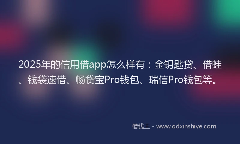 2025年的信用借app怎么样有：金钥匙贷、借蛙、钱袋速借、畅贷宝Pro钱包、瑞信Pro钱包等。