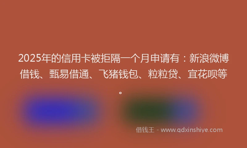 2025年的信用卡被拒隔一个月申请有：新浪微博借钱、甄易借通、飞猪钱包、粒粒贷、宜花呗等。