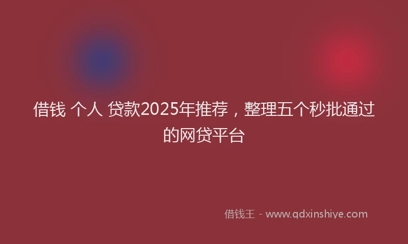 借钱 个人 贷款2025年推荐，整理五个秒批通过的网贷平台