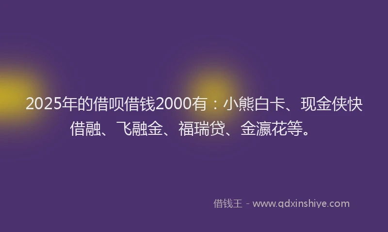 2025年的借呗借钱2000有：小熊白卡、现金侠快借融、飞融金、福瑞贷、金瀛花等。