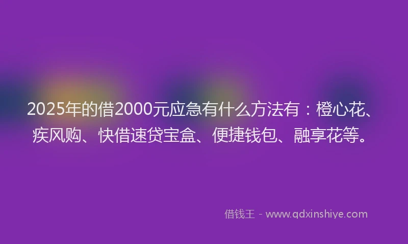 2025年的借2000元应急有什么方法有：橙心花、疾风购、快借速贷宝盒、便捷钱包、融享花等。