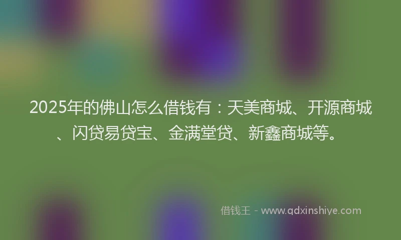 2025年的佛山怎么借钱有：天美商城、开源商城、闪贷易贷宝、金满堂贷、新鑫商城等。