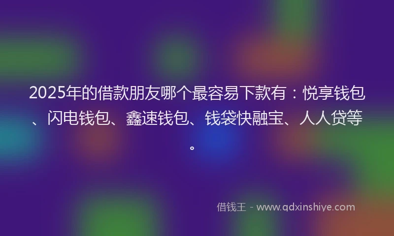 2025年的借款朋友哪个最容易下款有：悦享钱包、闪电钱包、鑫速钱包、钱袋快融宝、人人贷等。