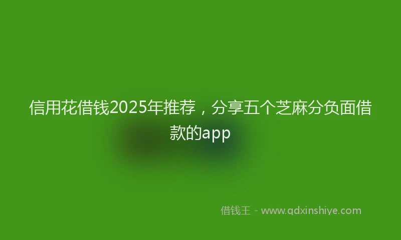 信用花借钱2025年推荐，分享五个芝麻分负面借款的app