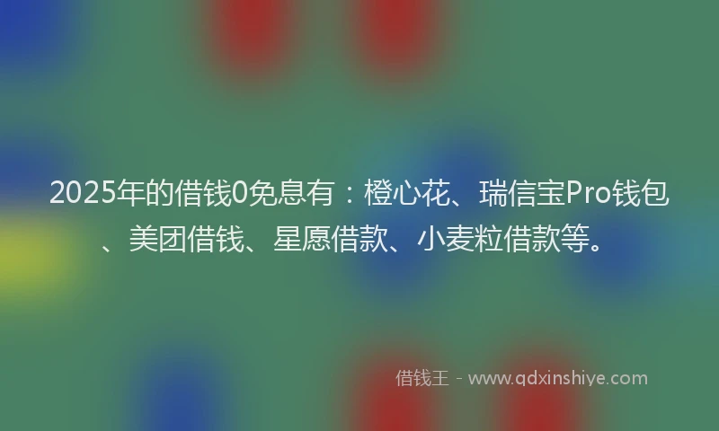 2025年的借钱0免息有：橙心花、瑞信宝Pro钱包、美团借钱、星愿借款、小麦粒借款等。