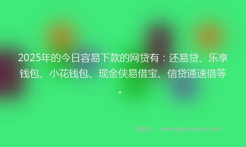 2025年的今日容易下款的网贷有：还易贷、乐享钱包、小花钱包、现金侠易借宝、信贷通速借等。