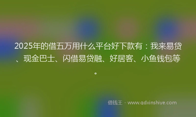 2025年的借五万用什么平台好下款有：我来易贷、现金巴士、闪借易贷融、好居客、小鱼钱包等。