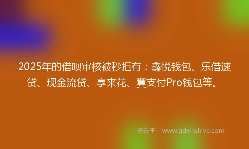 2025年的借呗审核被秒拒有：鑫悦钱包、乐借速贷、现金流贷、享来花、翼支付Pro钱包等。