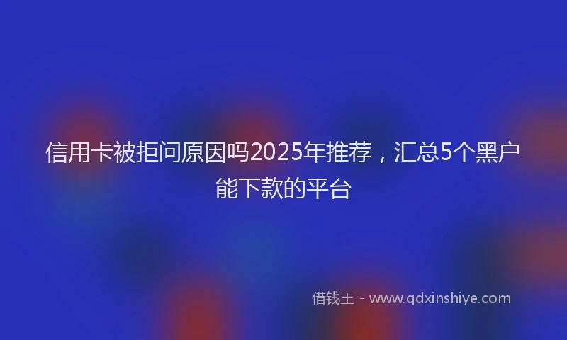信用卡被拒问原因吗2025年推荐，汇总5个黑户能下款的平台
