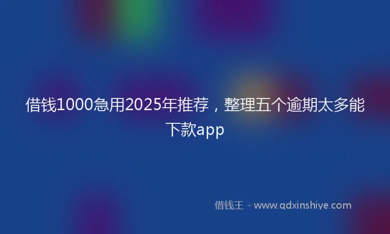 借钱1000急用2025年推荐，整理五个逾期太多能下款app