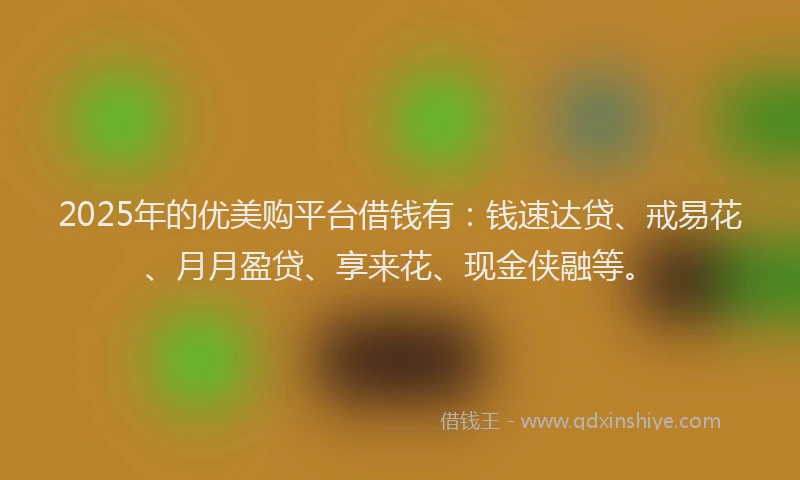 2025年的优美购平台借钱有：钱速达贷、戒易花、月月盈贷、享来花、现金侠融等。