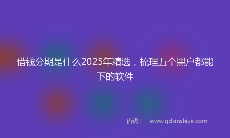 借钱分期是什么2025年精选，梳理五个黑户都能下的软件