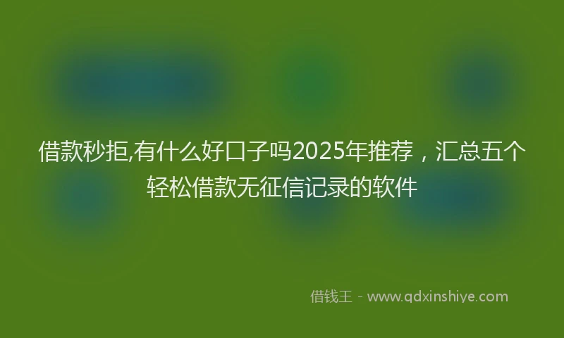 借款秒拒,有什么好口子吗2025年推荐，汇总五个轻松借款无征信记录的软件