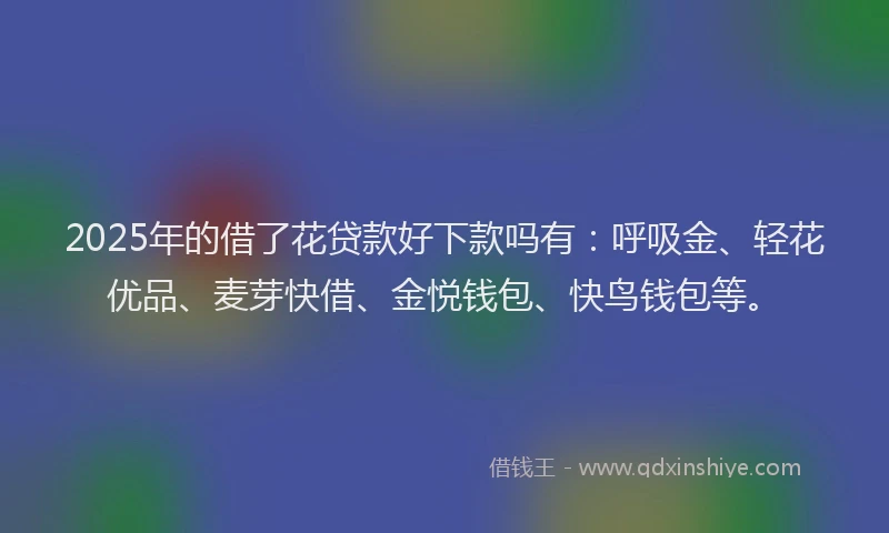 2025年的借了花贷款好下款吗有：呼吸金、轻花优品、麦芽快借、金悦钱包、快鸟钱包等。