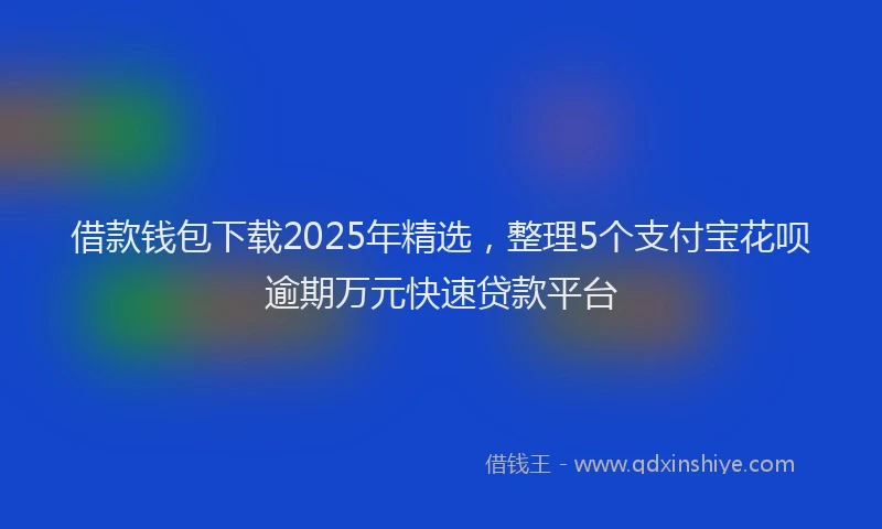 借款钱包下载2025年精选，整理5个支付宝花呗逾期万元快速贷款平台