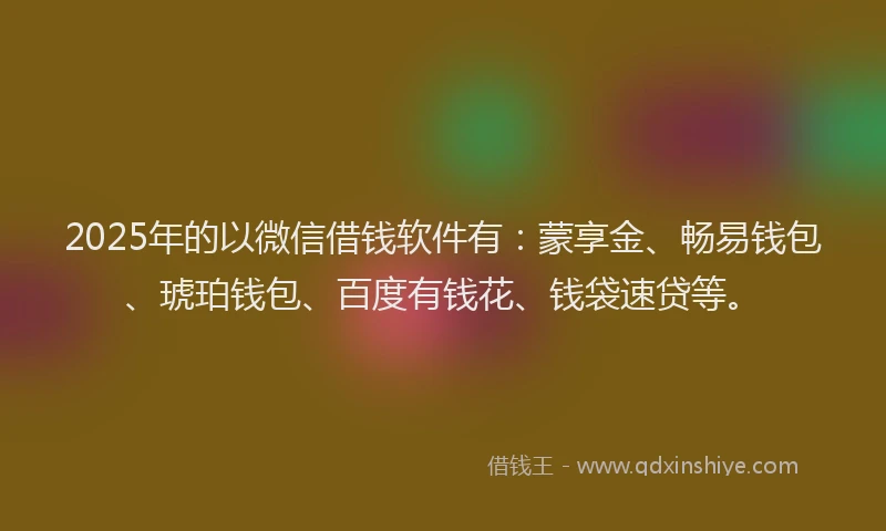 2025年的以微信借钱软件有：蒙享金、畅易钱包、琥珀钱包、百度有钱花、钱袋速贷等。