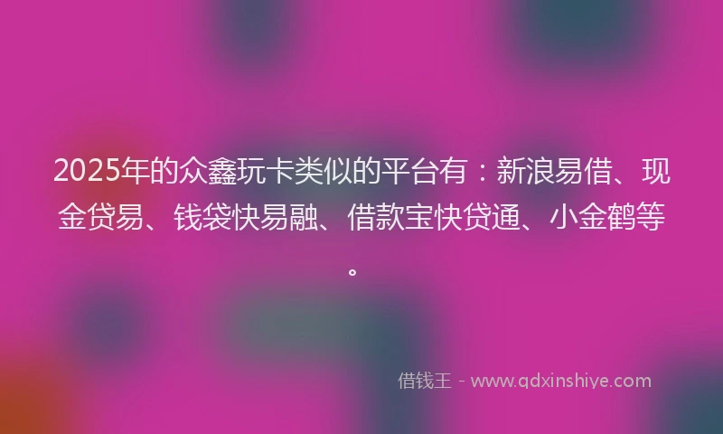 2025年的众鑫玩卡类似的平台有：新浪易借、现金贷易、钱袋快易融、借款宝快贷通、小金鹤等。