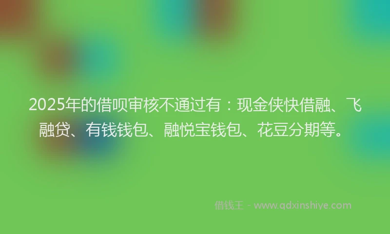 2025年的借呗审核不通过有：现金侠快借融、飞融贷、有钱钱包、融悦宝钱包、花豆分期等。