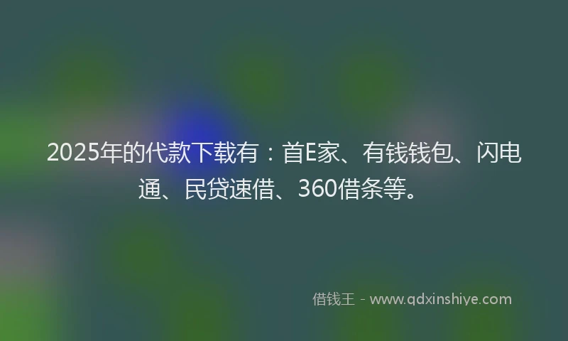 2025年的代款下载有：首E家、有钱钱包、闪电通、民贷速借、360借条等。