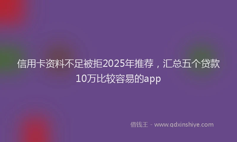 信用卡资料不足被拒2025年推荐，汇总五个贷款10万比较容易的app