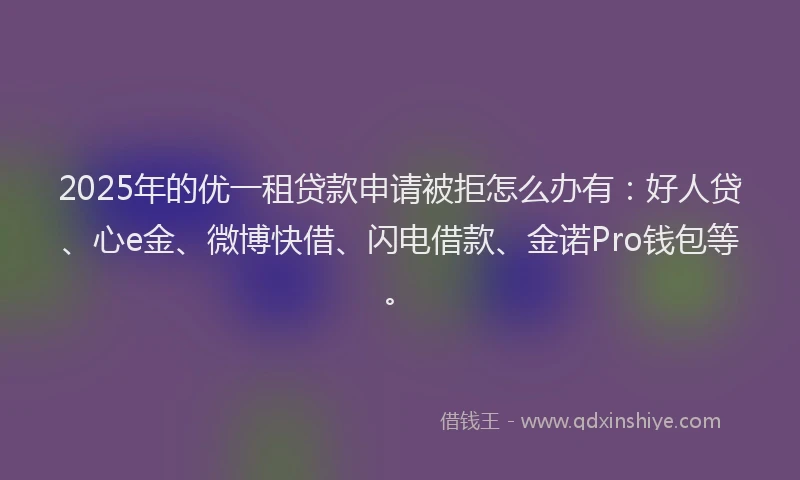 2025年的优一租贷款申请被拒怎么办有：好人贷、心e金、微博快借、闪电借款、金诺Pro钱包等。