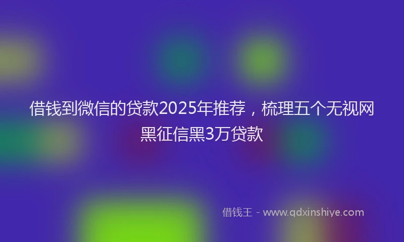 借钱到微信的贷款2025年推荐，梳理五个无视网黑征信黑3万贷款