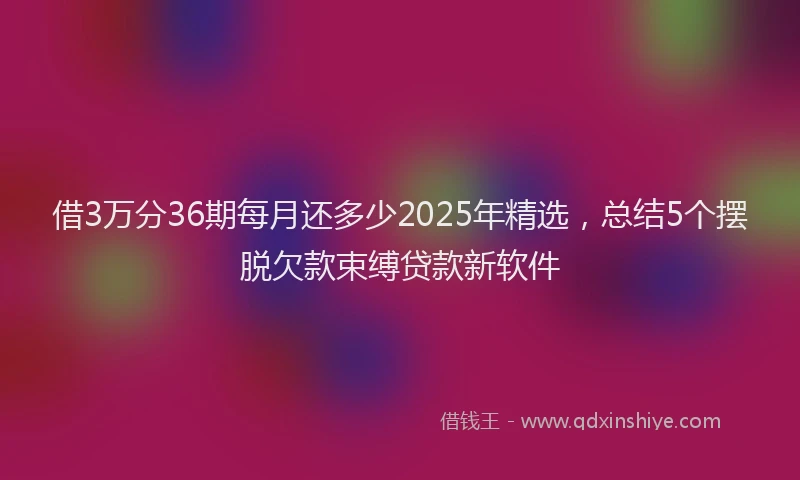 借3万分36期每月还多少2025年精选，总结5个摆脱欠款束缚贷款新软件