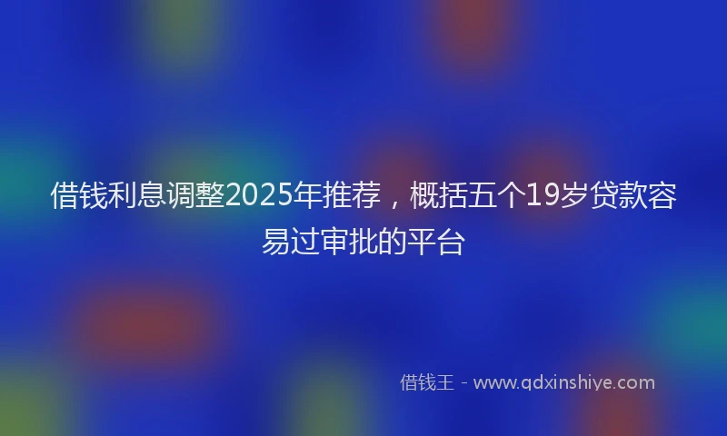 借钱利息调整2025年推荐，概括五个19岁贷款容易过审批的平台