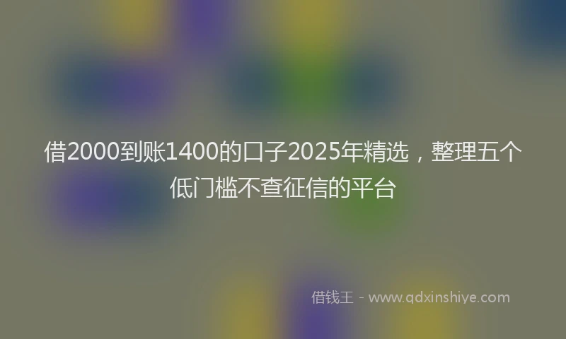 借2000到账1400的口子2025年精选，整理五个低门槛不查征信的平台