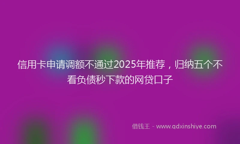 信用卡申请调额不通过2025年推荐，归纳五个不看负债秒下款的网贷口子