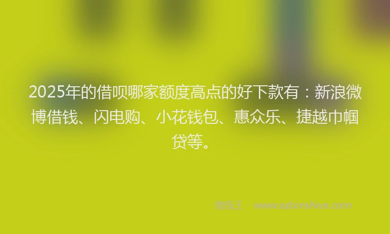 2025年的借呗哪家额度高点的好下款有：新浪微博借钱、闪电购、小花钱包、惠众乐、捷越巾帼贷等。