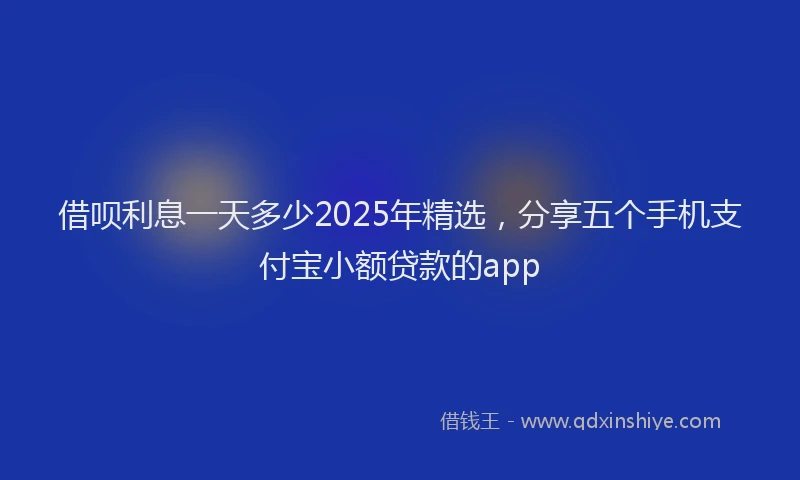 借呗利息一天多少2025年精选，分享五个手机支付宝小额贷款的app