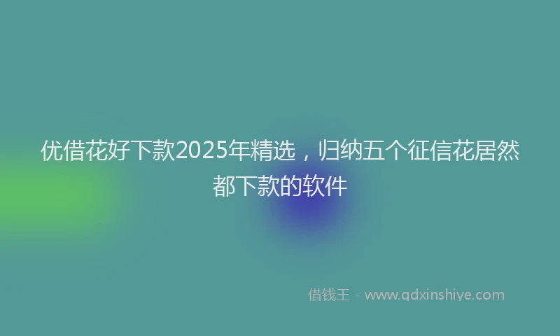 优借花好下款2025年精选，归纳五个征信花居然都下款的软件