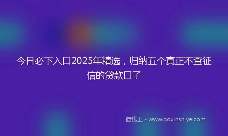 今日必下入口2025年精选，归纳五个真正不查征信的贷款口子
