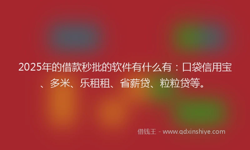 2025年的借款秒批的软件有什么有：口袋信用宝、多米、乐租租、省薪贷、粒粒贷等。