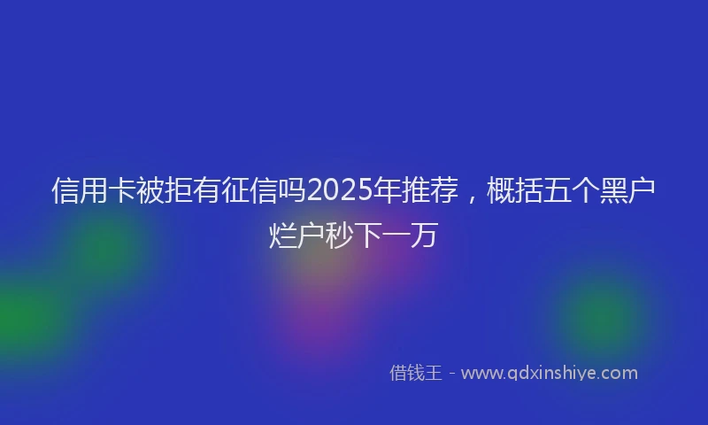信用卡被拒有征信吗2025年推荐，概括五个黑户烂户秒下一万