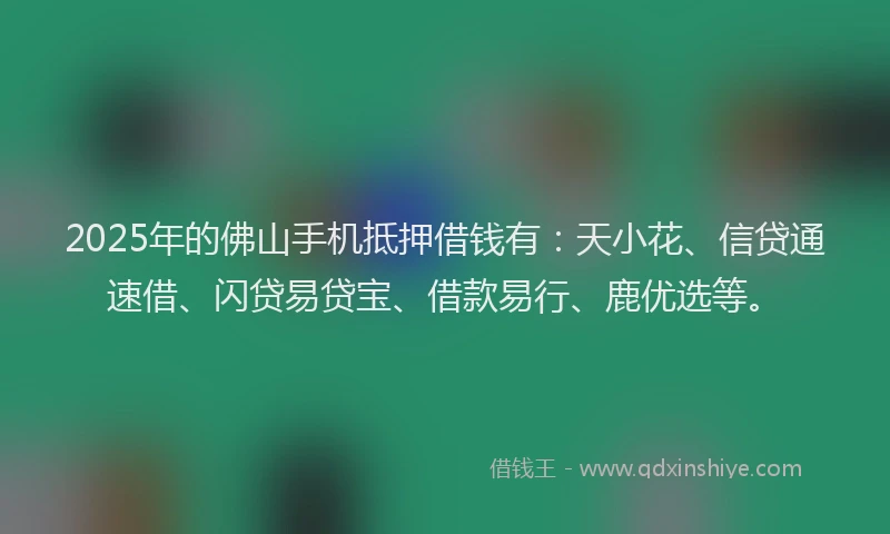 2025年的佛山手机抵押借钱有：天小花、信贷通速借、闪贷易贷宝、借款易行、鹿优选等。