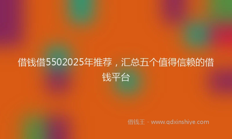 借钱借5502025年推荐，汇总五个值得信赖的借钱平台