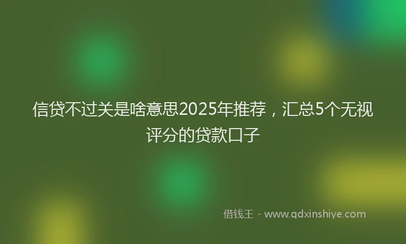 信贷不过关是啥意思2025年推荐，汇总5个无视评分的贷款口子