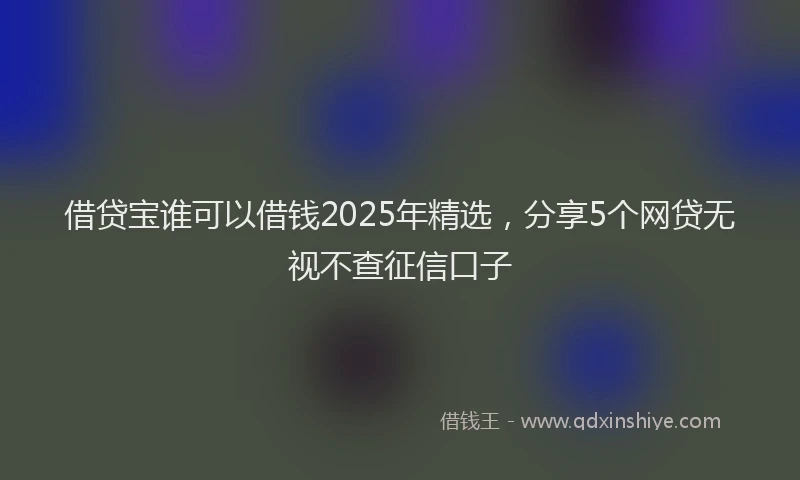 借贷宝谁可以借钱2025年精选，分享5个网贷无视不查征信口子