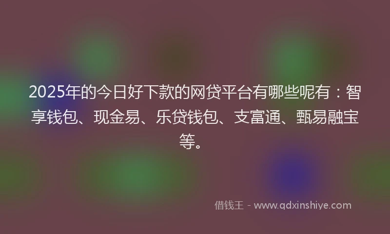 2025年的今日好下款的网贷平台有哪些呢有：智享钱包、现金易、乐贷钱包、支富通、甄易融宝等。