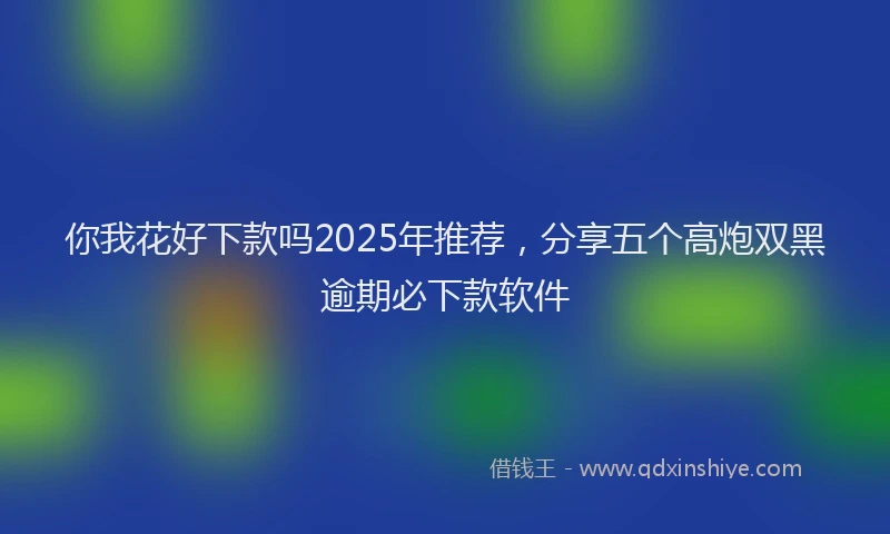 你我花好下款吗2025年推荐，分享五个高炮双黑逾期必下款软件