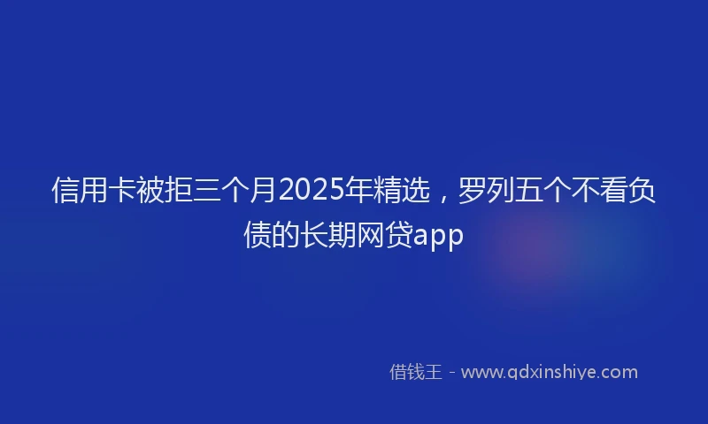 信用卡被拒三个月2025年精选，罗列五个不看负债的长期网贷app